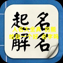 人名大全真  的能给我一个好  名字吗